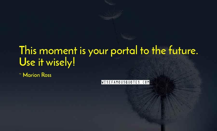 Marion Ross Quotes: This moment is your portal to the future. Use it wisely!