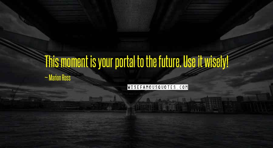 Marion Ross Quotes: This moment is your portal to the future. Use it wisely!