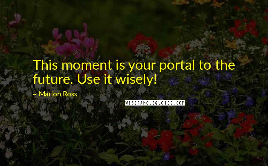 Marion Ross Quotes: This moment is your portal to the future. Use it wisely!