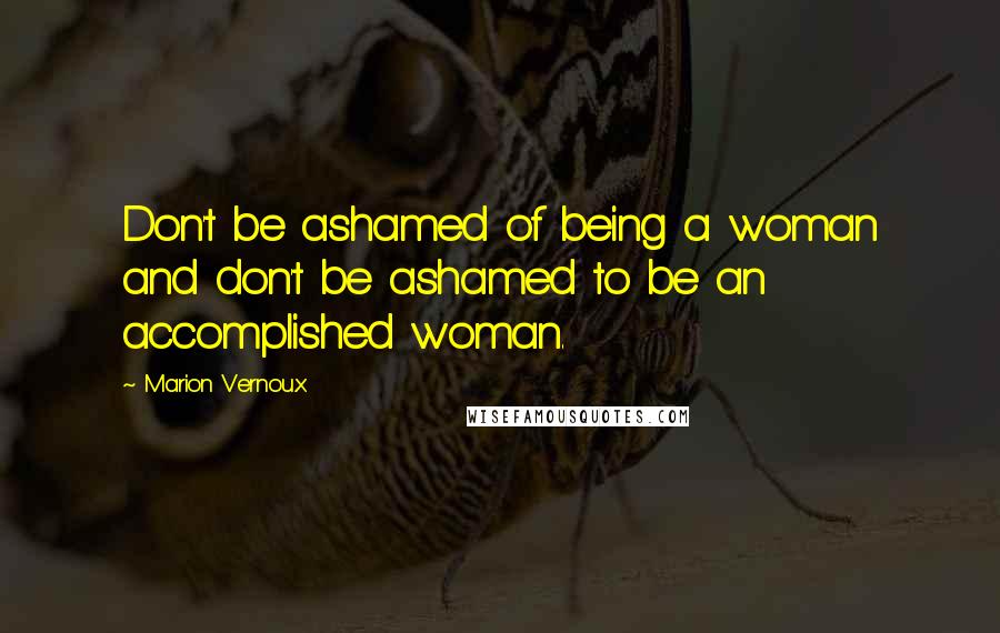 Marion Vernoux Quotes: Don't be ashamed of being a woman and don't be ashamed to be an accomplished woman.