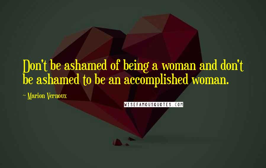 Marion Vernoux Quotes: Don't be ashamed of being a woman and don't be ashamed to be an accomplished woman.