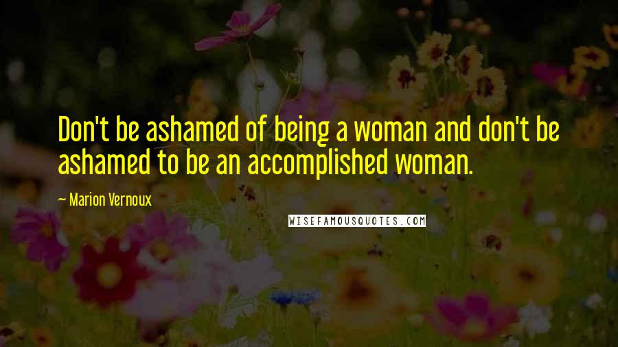 Marion Vernoux Quotes: Don't be ashamed of being a woman and don't be ashamed to be an accomplished woman.