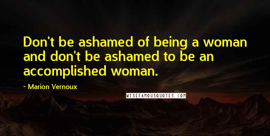 Marion Vernoux Quotes: Don't be ashamed of being a woman and don't be ashamed to be an accomplished woman.