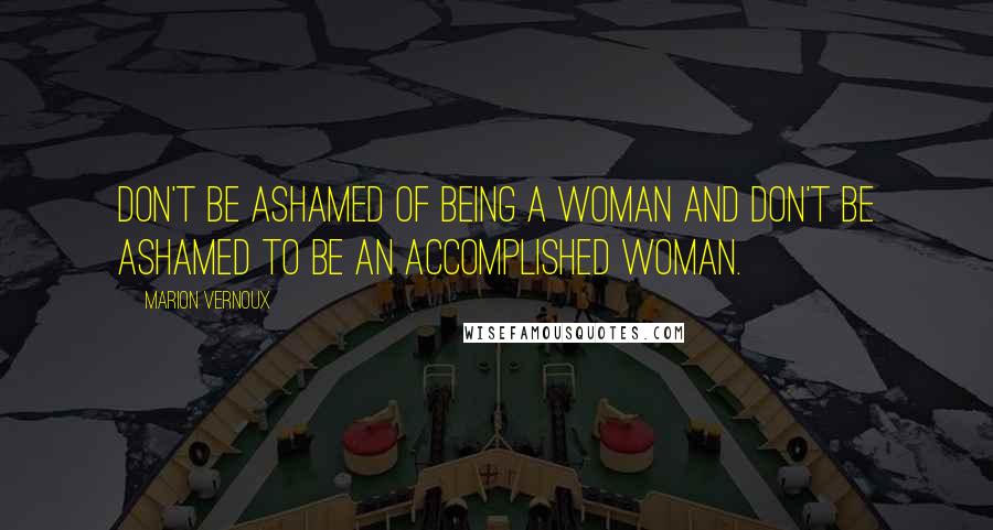 Marion Vernoux Quotes: Don't be ashamed of being a woman and don't be ashamed to be an accomplished woman.