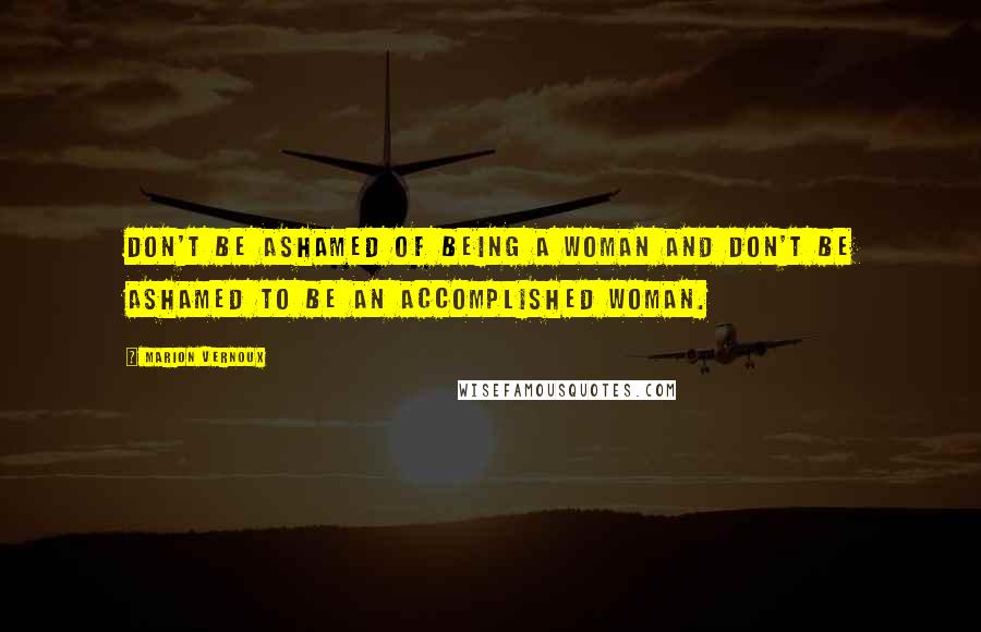 Marion Vernoux Quotes: Don't be ashamed of being a woman and don't be ashamed to be an accomplished woman.