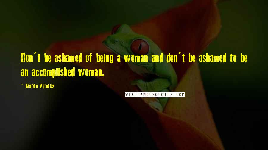 Marion Vernoux Quotes: Don't be ashamed of being a woman and don't be ashamed to be an accomplished woman.