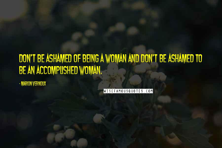 Marion Vernoux Quotes: Don't be ashamed of being a woman and don't be ashamed to be an accomplished woman.