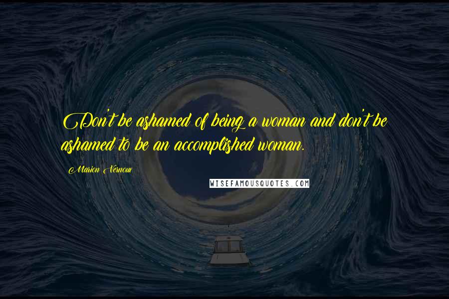 Marion Vernoux Quotes: Don't be ashamed of being a woman and don't be ashamed to be an accomplished woman.