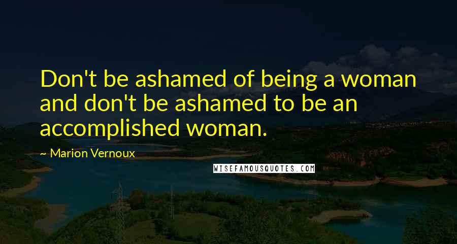 Marion Vernoux Quotes: Don't be ashamed of being a woman and don't be ashamed to be an accomplished woman.