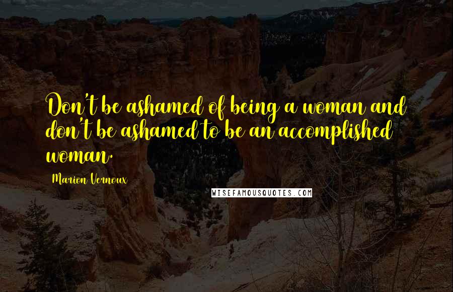 Marion Vernoux Quotes: Don't be ashamed of being a woman and don't be ashamed to be an accomplished woman.