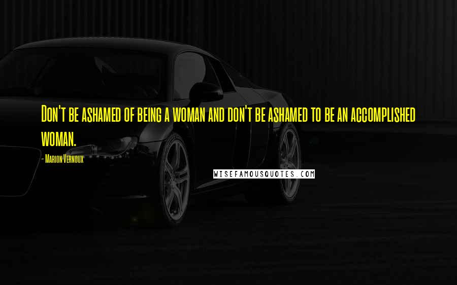Marion Vernoux Quotes: Don't be ashamed of being a woman and don't be ashamed to be an accomplished woman.