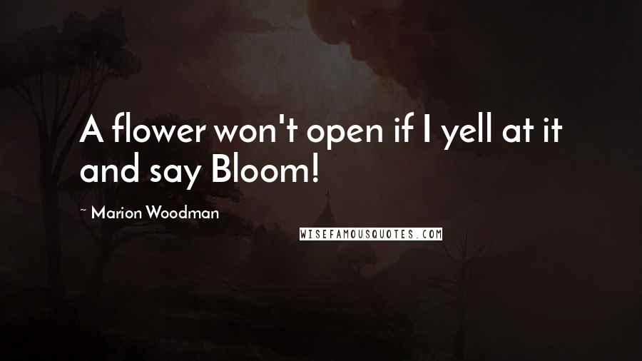 Marion Woodman Quotes: A flower won't open if I yell at it and say Bloom!