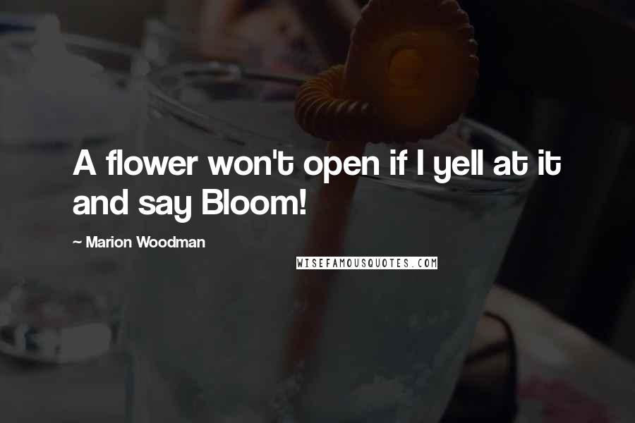 Marion Woodman Quotes: A flower won't open if I yell at it and say Bloom!