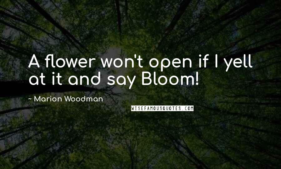 Marion Woodman Quotes: A flower won't open if I yell at it and say Bloom!
