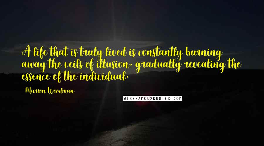 Marion Woodman Quotes: A life that is truly lived is constantly burning away the veils of illusion, gradually revealing the essence of the individual.