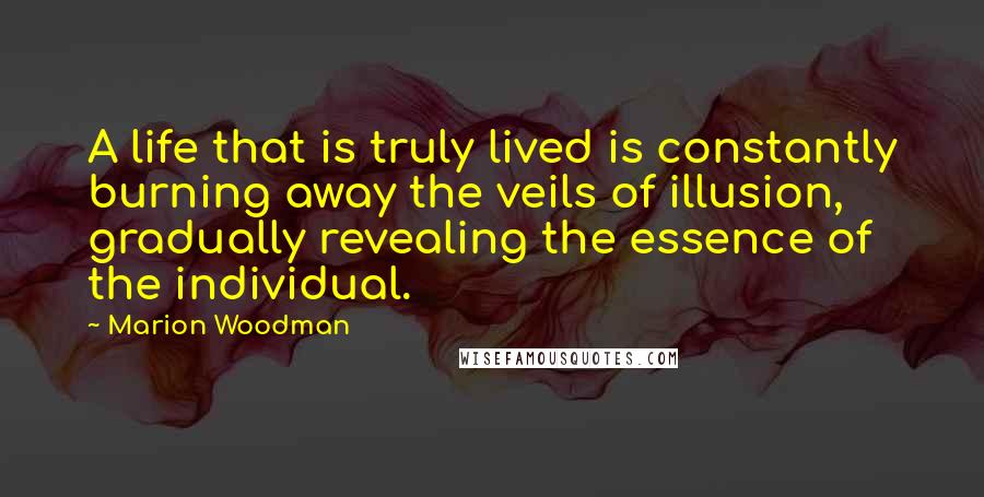 Marion Woodman Quotes: A life that is truly lived is constantly burning away the veils of illusion, gradually revealing the essence of the individual.