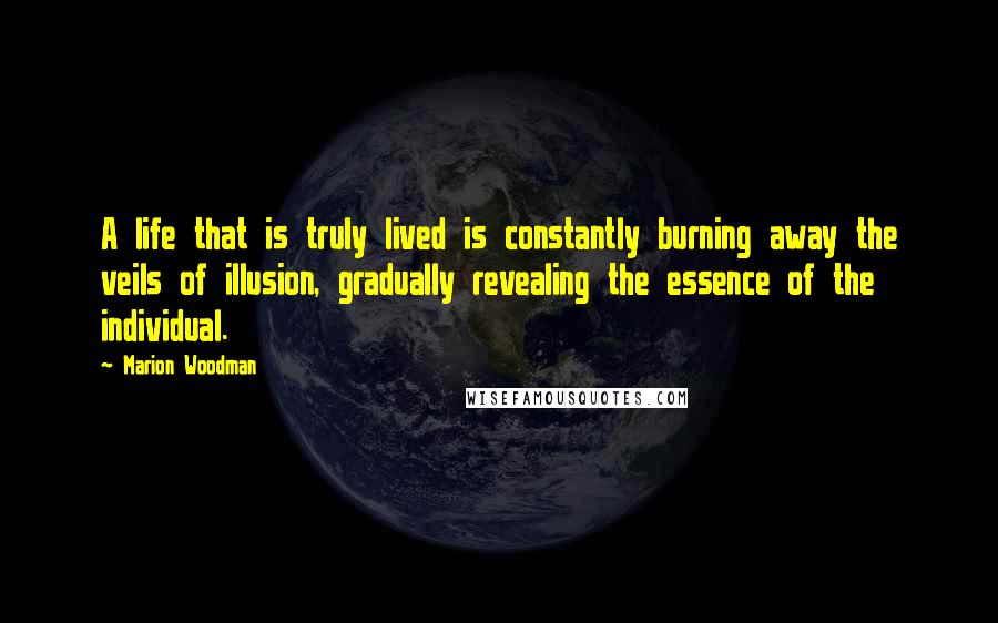 Marion Woodman Quotes: A life that is truly lived is constantly burning away the veils of illusion, gradually revealing the essence of the individual.
