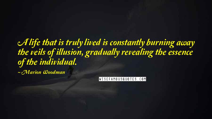 Marion Woodman Quotes: A life that is truly lived is constantly burning away the veils of illusion, gradually revealing the essence of the individual.