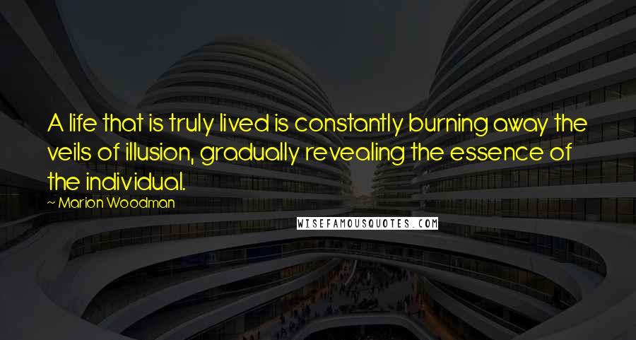 Marion Woodman Quotes: A life that is truly lived is constantly burning away the veils of illusion, gradually revealing the essence of the individual.