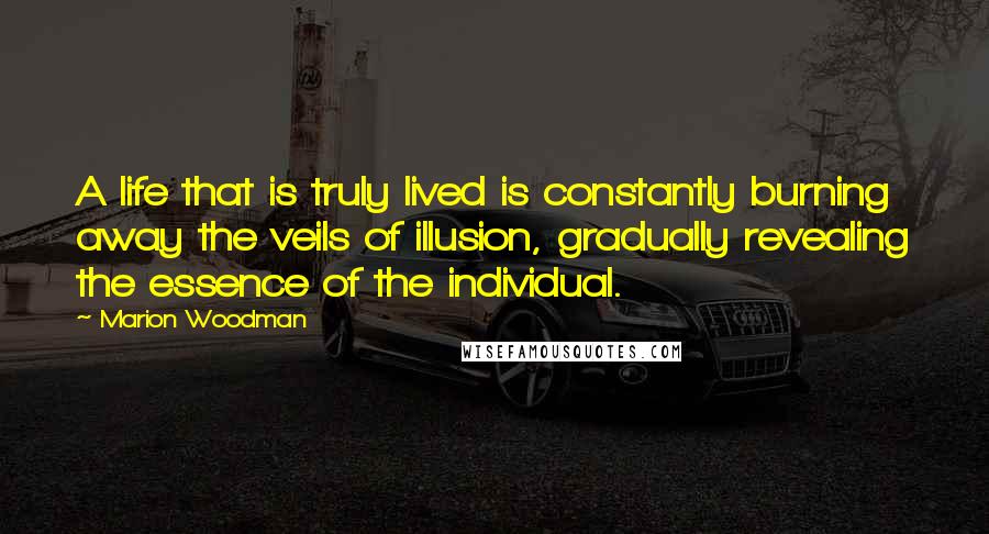 Marion Woodman Quotes: A life that is truly lived is constantly burning away the veils of illusion, gradually revealing the essence of the individual.