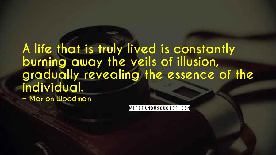 Marion Woodman Quotes: A life that is truly lived is constantly burning away the veils of illusion, gradually revealing the essence of the individual.