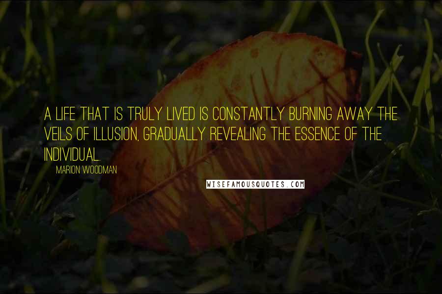 Marion Woodman Quotes: A life that is truly lived is constantly burning away the veils of illusion, gradually revealing the essence of the individual.