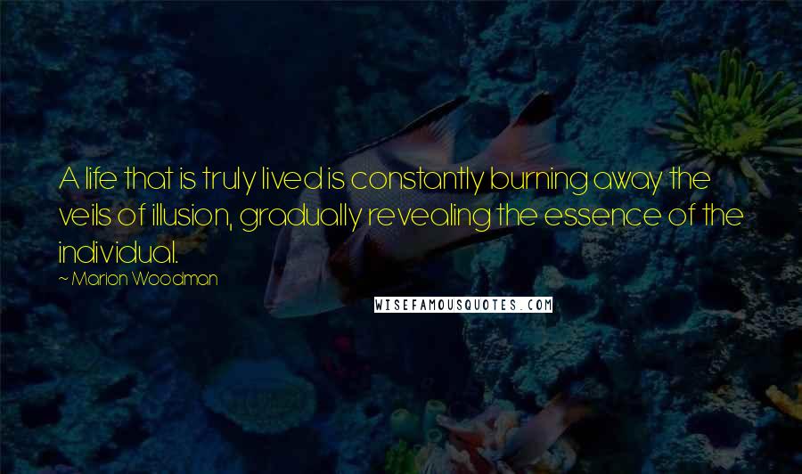 Marion Woodman Quotes: A life that is truly lived is constantly burning away the veils of illusion, gradually revealing the essence of the individual.