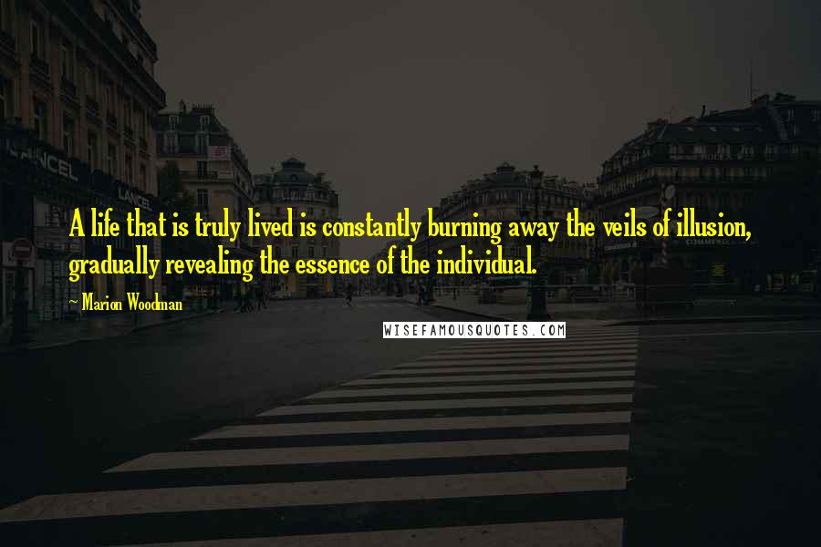 Marion Woodman Quotes: A life that is truly lived is constantly burning away the veils of illusion, gradually revealing the essence of the individual.