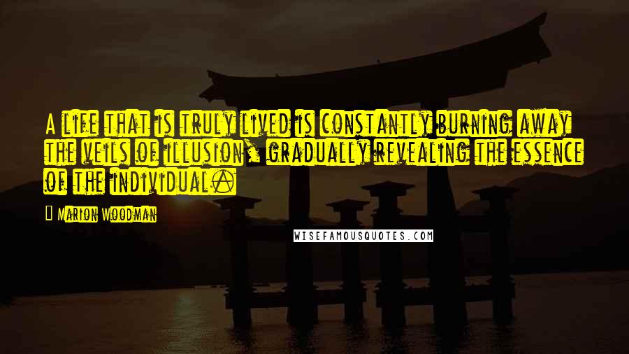 Marion Woodman Quotes: A life that is truly lived is constantly burning away the veils of illusion, gradually revealing the essence of the individual.