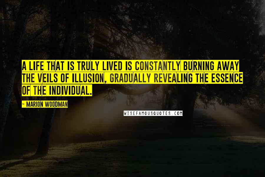 Marion Woodman Quotes: A life that is truly lived is constantly burning away the veils of illusion, gradually revealing the essence of the individual.