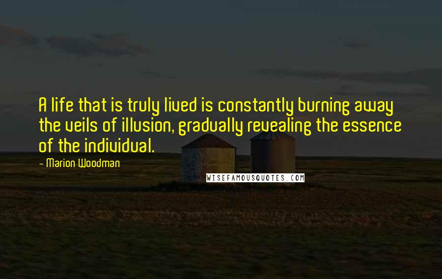 Marion Woodman Quotes: A life that is truly lived is constantly burning away the veils of illusion, gradually revealing the essence of the individual.