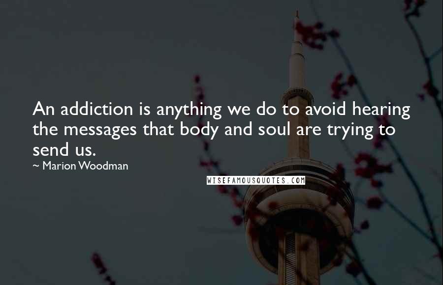 Marion Woodman Quotes: An addiction is anything we do to avoid hearing the messages that body and soul are trying to send us.