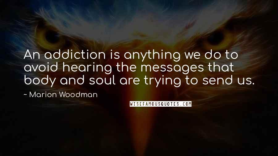 Marion Woodman Quotes: An addiction is anything we do to avoid hearing the messages that body and soul are trying to send us.