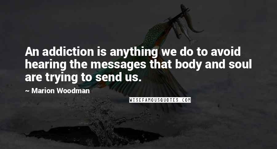 Marion Woodman Quotes: An addiction is anything we do to avoid hearing the messages that body and soul are trying to send us.