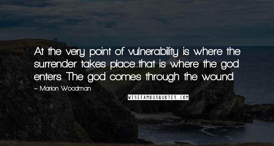 Marion Woodman Quotes: At the very point of vulnerability is where the surrender takes place-that is where the god enters. The god comes through the wound.