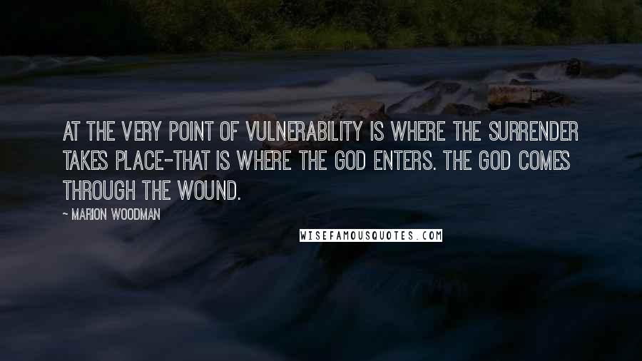 Marion Woodman Quotes: At the very point of vulnerability is where the surrender takes place-that is where the god enters. The god comes through the wound.