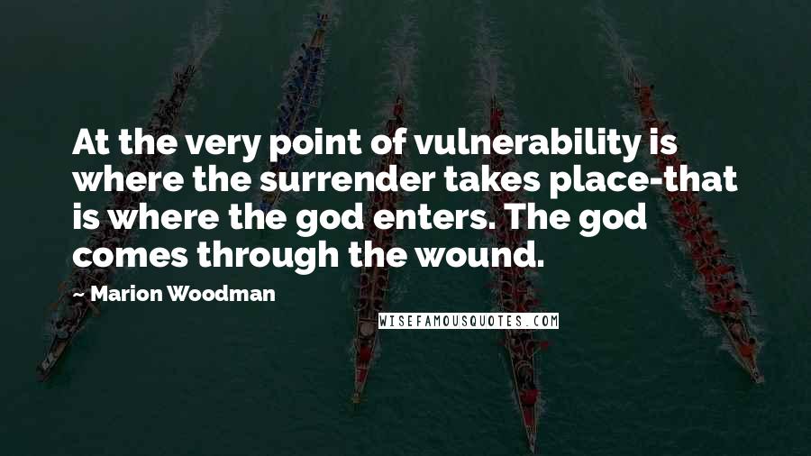 Marion Woodman Quotes: At the very point of vulnerability is where the surrender takes place-that is where the god enters. The god comes through the wound.