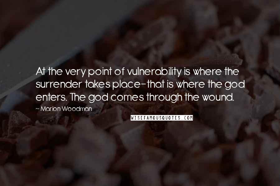 Marion Woodman Quotes: At the very point of vulnerability is where the surrender takes place-that is where the god enters. The god comes through the wound.