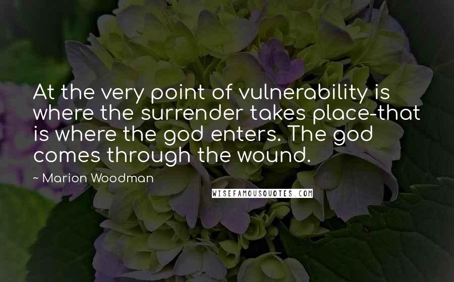 Marion Woodman Quotes: At the very point of vulnerability is where the surrender takes place-that is where the god enters. The god comes through the wound.