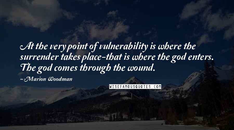 Marion Woodman Quotes: At the very point of vulnerability is where the surrender takes place-that is where the god enters. The god comes through the wound.