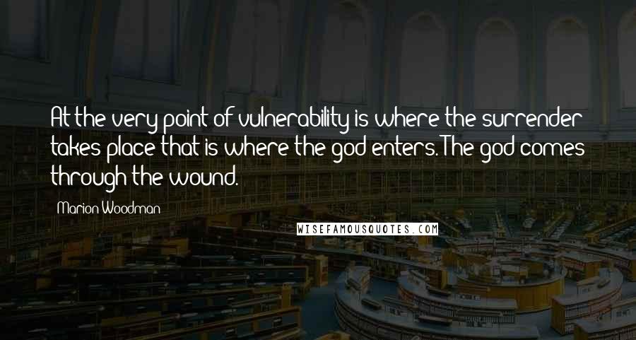 Marion Woodman Quotes: At the very point of vulnerability is where the surrender takes place-that is where the god enters. The god comes through the wound.