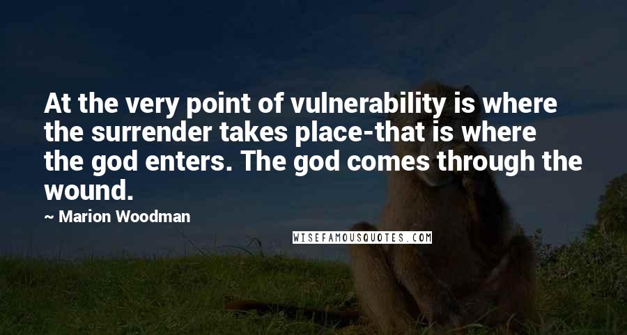 Marion Woodman Quotes: At the very point of vulnerability is where the surrender takes place-that is where the god enters. The god comes through the wound.