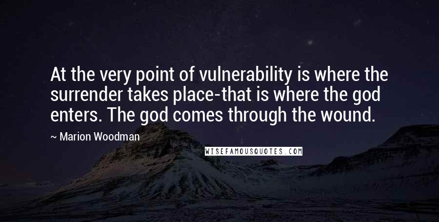 Marion Woodman Quotes: At the very point of vulnerability is where the surrender takes place-that is where the god enters. The god comes through the wound.