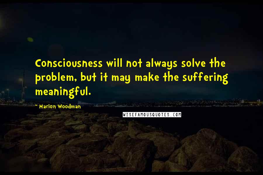 Marion Woodman Quotes: Consciousness will not always solve the problem, but it may make the suffering meaningful.