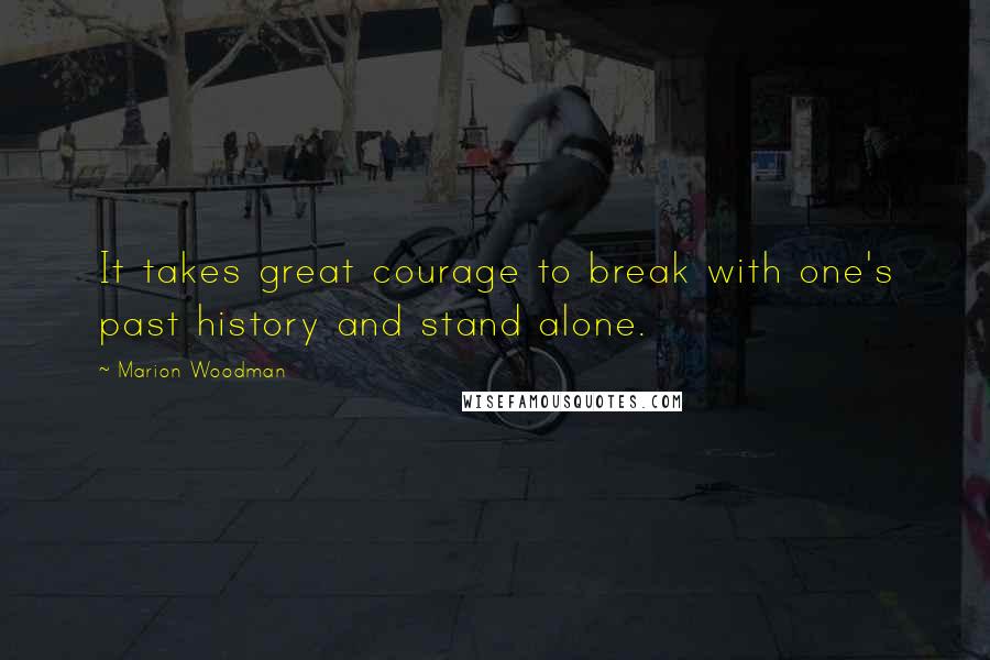 Marion Woodman Quotes: It takes great courage to break with one's past history and stand alone.