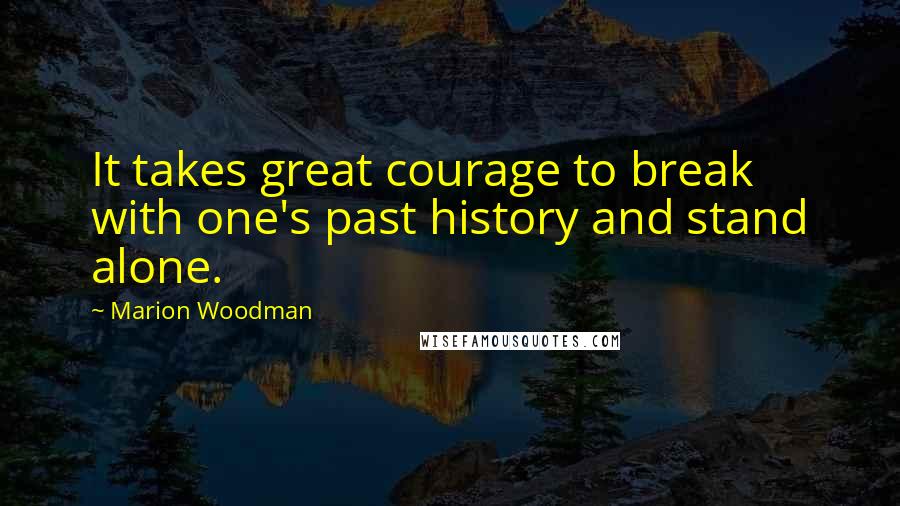 Marion Woodman Quotes: It takes great courage to break with one's past history and stand alone.