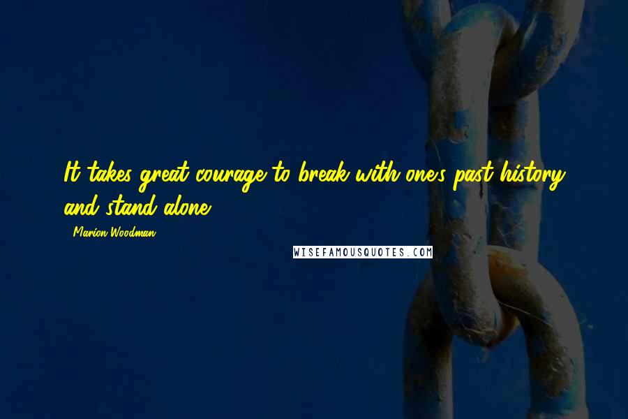 Marion Woodman Quotes: It takes great courage to break with one's past history and stand alone.