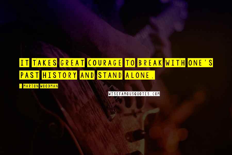Marion Woodman Quotes: It takes great courage to break with one's past history and stand alone.