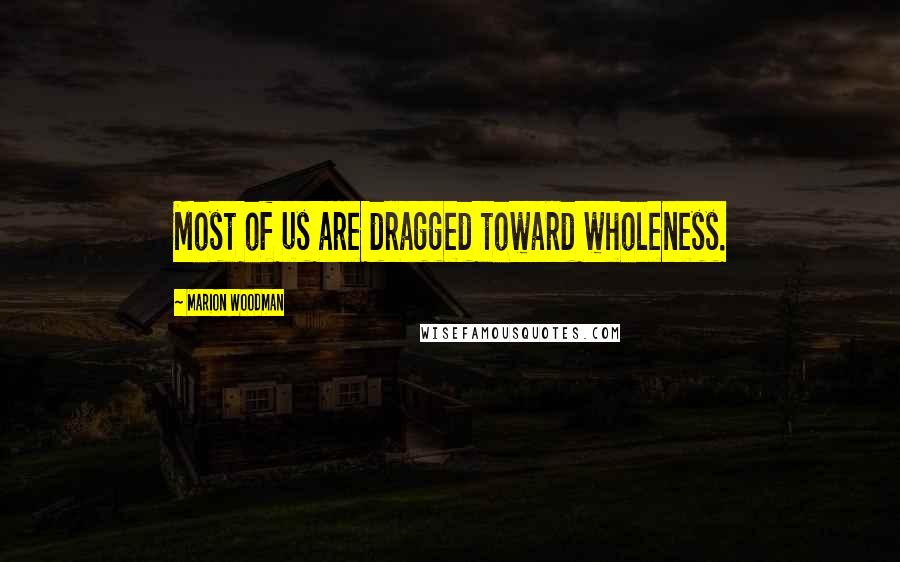 Marion Woodman Quotes: Most of us are dragged toward wholeness.