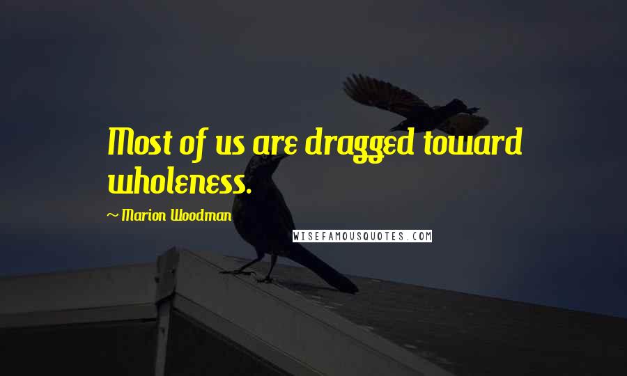 Marion Woodman Quotes: Most of us are dragged toward wholeness.